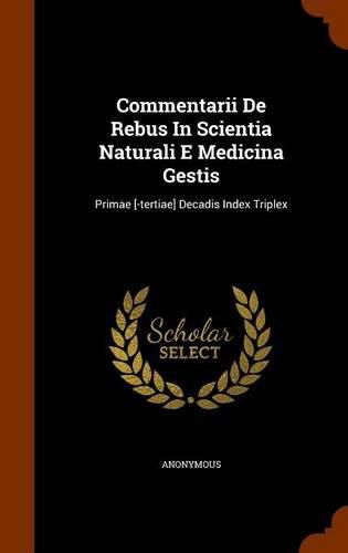 Cover image for Commentarii de Rebus in Scientia Naturali E Medicina Gestis: Primae [-Tertiae] Decadis Index Triplex