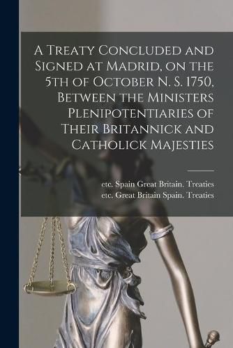 Cover image for A Treaty Concluded and Signed at Madrid, on the 5th of October N. S. 1750, Between the Ministers Plenipotentiaries of Their Britannick and Catholick Majesties [microform]