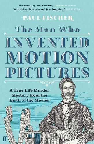 The Man Who Invented Motion Pictures: A True Life Murder Mystery from the Birth of the Movies