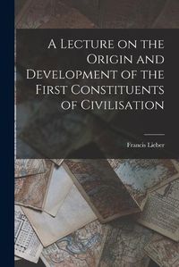 Cover image for A Lecture on the Origin and Development of the First Constituents of Civilisation