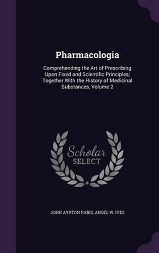 Pharmacologia: Comprehending the Art of Prescribing Upon Fixed and Scientific Principles; Together with the History of Medicinal Substances, Volume 2