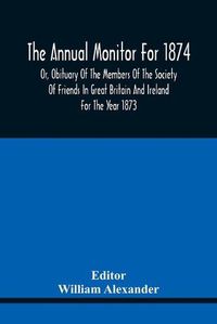 Cover image for The Annual Monitor For 1874 Or, Obituary Of The Members Of The Society Of Friends In Great Britain And Ireland For The Year 1873