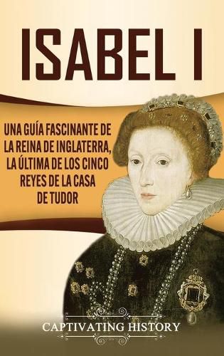 Cover image for Isabel I: Una guia fascinante de la reina de Inglaterra, la ultima de los cinco reyes de la casa de Tudor