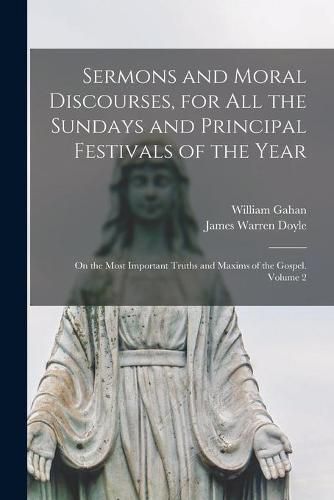 Sermons and Moral Discourses, for All the Sundays and Principal Festivals of the Year: on the Most Important Truths and Maxims of the Gospel. Volume 2