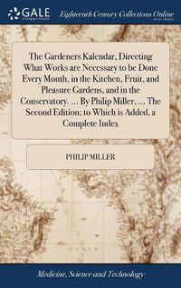 Cover image for The Gardeners Kalendar, Directing What Works are Necessary to be Done Every Month, in the Kitchen, Fruit, and Pleasure Gardens, and in the Conservatory. ... By Philip Miller, ... The Second Edition; to Which is Added, a Complete Index