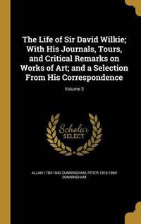 Cover image for The Life of Sir David Wilkie; With His Journals, Tours, and Critical Remarks on Works of Art; And a Selection from His Correspondence; Volume 3