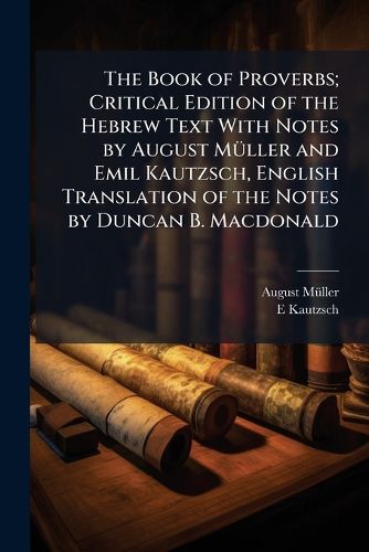 Cover image for The Book of Proverbs; Critical Edition of the Hebrew Text with Notes by August Muller and Emil Kautzsch, English Translation of the Notes by Duncan B. MacDonald