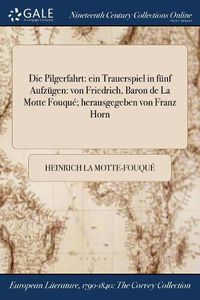 Cover image for Die Pilgerfahrt: ein Trauerspiel in funf Aufzugen: von Friedrich, Baron de La Motte Fouque; herausgegeben von Franz Horn