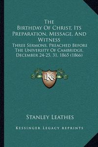 Cover image for The Birthday of Christ, Its Preparation, Message, and Witness: Three Sermons, Preached Before the University of Cambridge, December 24-25, 31, 1865 (1866)