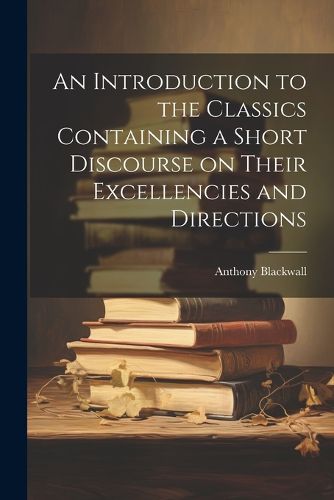 Cover image for An Introduction to the Classics Containing a Short Discourse on Their Excellencies and Directions