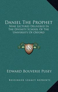 Cover image for Daniel the Prophet: Nine Lectures Delivered in the Divinity School of the University of Oxford