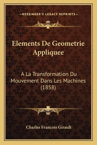 Elements de Geometrie Appliquee: a la Transformation Du Mouvement Dans Les Machines (1858)