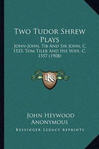 Cover image for Two Tudor Shrew Plays: John-John, Tib and Sir John, C. 1533; Tom Tiler and His Wife, C. 1557 (1908)