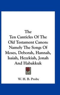 Cover image for The Ten Canticles of the Old Testament Canon: Namely the Songs of Moses, Deborah, Hannah, Isaiah, Hezekiah, Jonah and Habakkuk