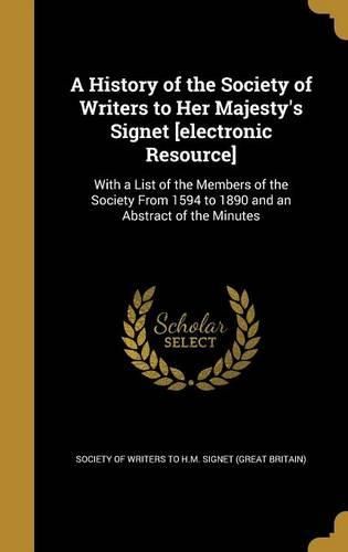 Cover image for A History of the Society of Writers to Her Majesty's Signet [Electronic Resource]: With a List of the Members of the Society from 1594 to 1890 and an Abstract of the Minutes