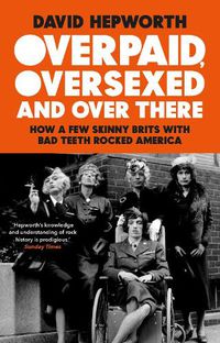 Cover image for Overpaid, Oversexed and Over There: How a Few Skinny Brits with Bad Teeth Rocked America