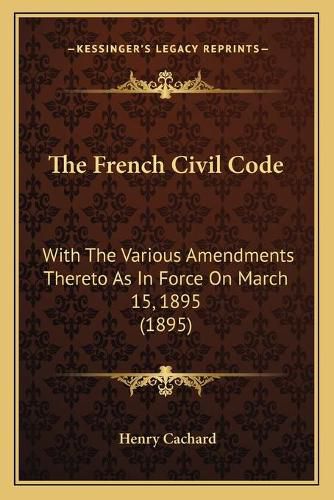 Cover image for The French Civil Code: With the Various Amendments Thereto as in Force on March 15, 1895 (1895)