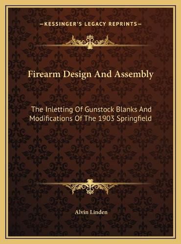 Cover image for Firearm Design and Assembly Firearm Design and Assembly: The Inletting of Gunstock Blanks and Modifications of the 19the Inletting of Gunstock Blanks and Modifications of the 1903 Springfield 03 Springfield