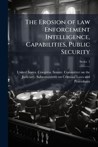 Cover image for The Erosion of Law Enforcement Intelligence, Capabilities, Public Security: Hearings Before the Subcommittee on Criminal Laws and Procedures of the Committee on the Judiciary, United States Senate, Ninety-Fifth Congress, First Session Volume PT. 1