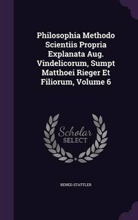 Cover image for Philosophia Methodo Scientiis Propria Explanata Aug. Vindelicorum, Sumpt Matthoei Rieger Et Filiorum, Volume 6