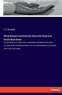 Cover image for Hill & Swayze's Confederate States Rail-Road and Steam-Boat Guide: Containing the time-tables, fares, connections and distances on all the rail-roads of the Confederate States; also, the connecting lines of rail-roads, steam-boats and stages