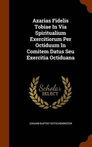 Cover image for Azarias Fidelis Tobiae in Via Spiritualium Exercitiorum Per Octiduum in Comitem Datus Seu Exercitia Octiduana