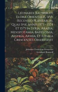 Cover image for Leonardi Rauwolffi Flora Orientalis, Sive Recensio Plantarum, Quas Ipse Annis 1573 - 1574 Et 1575 In Syria, Arabia, Mesopotamia, Babylonia, Assyria, Armia, Et Iudaea Crescentes Observavit