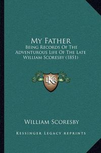 Cover image for My Father: Being Records of the Adventurous Life of the Late William Scoresby (1851)