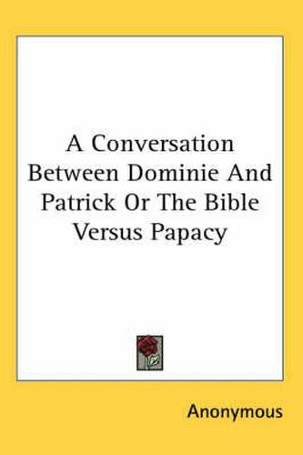 Cover image for A Conversation Between Dominie and Patrick or the Bible Versus Papacy