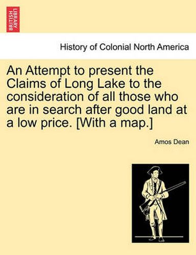 Cover image for An Attempt to Present the Claims of Long Lake to the Consideration of All Those Who Are in Search After Good Land at a Low Price. [With a Map.]