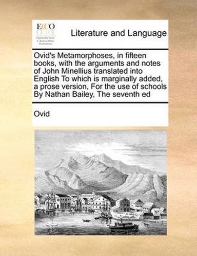 Cover image for Ovid's Metamorphoses, in Fifteen Books, with the Arguments and Notes of John Minellius Translated Into English to Which Is Marginally Added, a Prose Version, for the Use of Schools by Nathan Bailey, the Seventh Ed