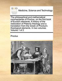 Cover image for The Philosophical and Mathematical Commentaries of Proclus, on the First Book of Euclid's Elements. a History of the Restoration of Platonic Theology and a Translation from the Greek of Proclus's Theological Elements. in Two Volumes Volume 1 of 2