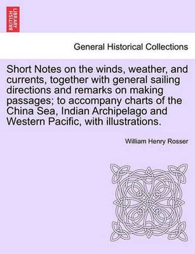 Cover image for Short Notes on the Winds, Weather, and Currents, Together with General Sailing Directions and Remarks on Making Passages; To Accompany Charts of the China Sea, Indian Archipelago and Western Pacific, with Illustrations.