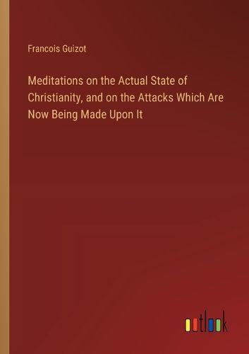 Cover image for Meditations on the Actual State of Christianity, and on the Attacks Which Are Now Being Made Upon It