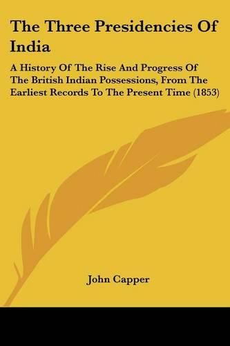 The Three Presidencies Of India: A History Of The Rise And Progress Of The British Indian Possessions, From The Earliest Records To The Present Time (1853)