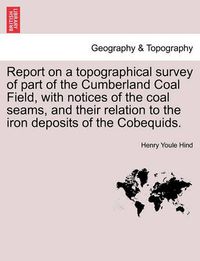 Cover image for Report on a Topographical Survey of Part of the Cumberland Coal Field, with Notices of the Coal Seams, and Their Relation to the Iron Deposits of the Cobequids.