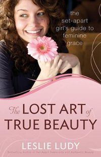 Cover image for The Lost Art of True Beauty: The Set-Apart Girl's Guide to Feminine Grace