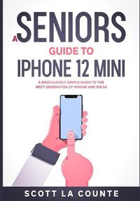 Cover image for A Seniors Guide to iPhone 12 Mini: A Ridiculously Simple Guide to the Next Generation of iPhone and iOS 14