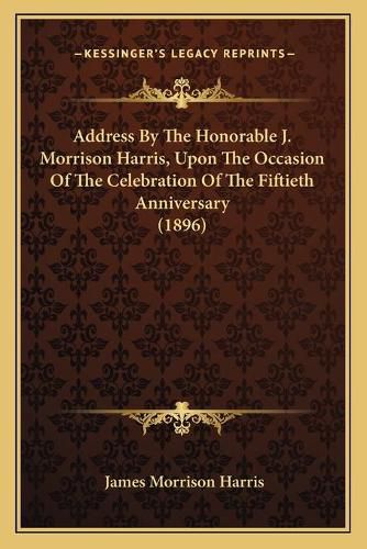 Cover image for Address by the Honorable J. Morrison Harris, Upon the Occasion of the Celebration of the Fiftieth Anniversary (1896)