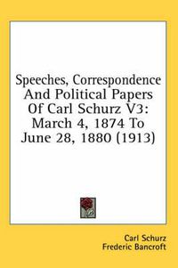 Cover image for Speeches, Correspondence and Political Papers of Carl Schurz V3: March 4, 1874 to June 28, 1880 (1913)