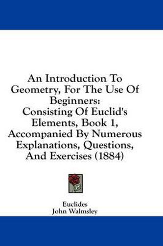 An Introduction to Geometry, for the Use of Beginners: Consisting of Euclid's Elements, Book 1, Accompanied by Numerous Explanations, Questions, and Exercises (1884)