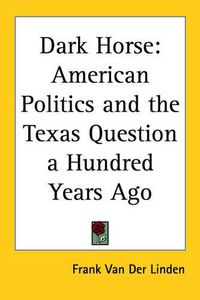 Cover image for Dark Horse: American Politics and the Texas Question a Hundred Years Ago