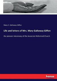 Cover image for Life and letters of Mrs. Mary Galloway Giffen: the pioneer missionary of the Associate Reformed Church