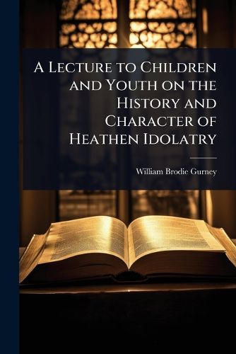 Cover image for A Lecture to Children and Youth on the History and Character of Heathen Idolatry