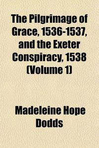 Cover image for The Pilgrimage of Grace, 1536-1537, and the Exeter Conspiracy, 1538 (Volume 1)