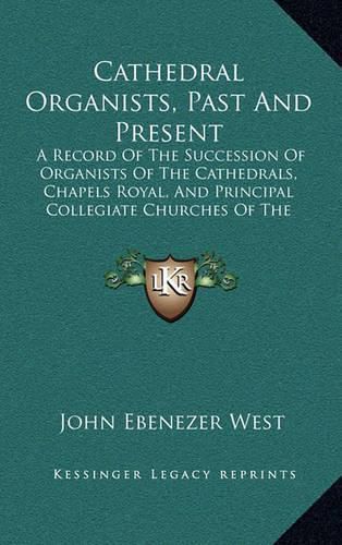 Cover image for Cathedral Organists, Past and Present: A Record of the Succession of Organists of the Cathedrals, Chapels Royal, and Principal Collegiate Churches of the United Kingdom (1899)