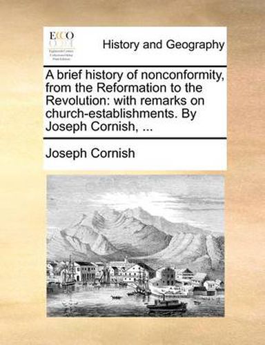 Cover image for A Brief History of Nonconformity, from the Reformation to the Revolution: With Remarks on Church-Establishments. by Joseph Cornish, ...