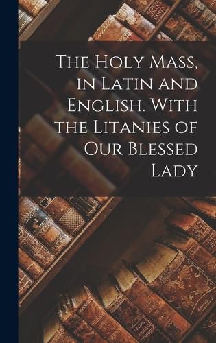 Cover image for The Holy Mass, in Latin and English. With the Litanies of Our Blessed Lady