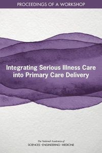 Cover image for Integrating Serious Illness Care into Primary Care Delivery: Proceedings of a Workshop