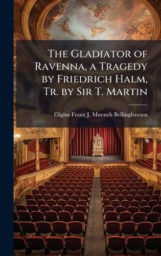 Cover image for The Gladiator of Ravenna, a Tragedy by Friedrich Halm, Tr. by Sir T. Martin
